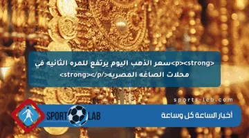 <p><strong>سعر الذهب اليوم يرتفع للمرة الثانية في محلات الصاغة المصرية</strong></p>